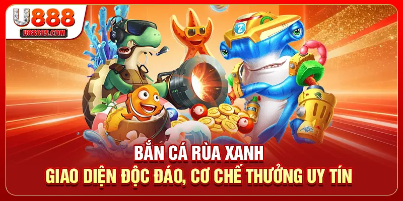 Bắn Cá Rùa Xanh - Giao Diện Độc Đáo, Cơ Chế Thưởng Uy Tín