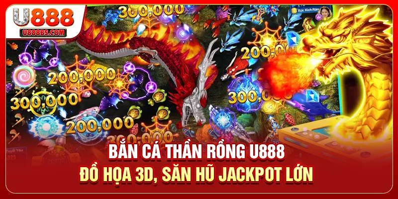 Bắn Cá Thần Rồng U888 - Đồ Họa 3D, Săn Hũ Jackpot Lớn