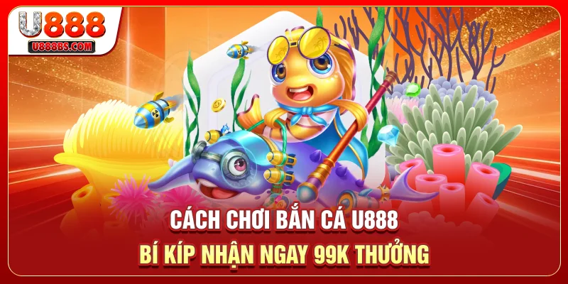 Cách Chơi Bắn Cá U888 - Bí Kíp Nhận Ngay 99K Tiền Thưởng