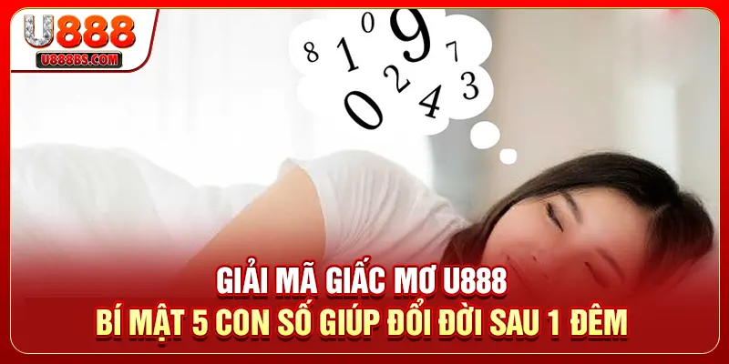 Giải Mã Giấc Mơ U888: Bí Mật 5 Con Số Giúp Đổi Đời Sau 1 Đêm