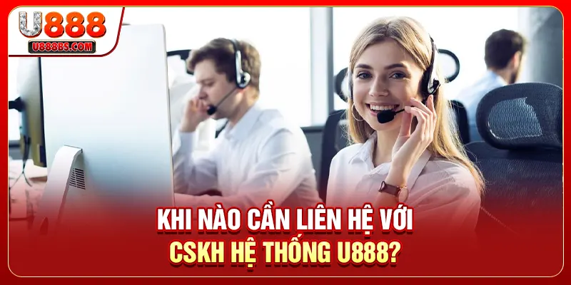 Khi nào cần liên hệ với CSKH hệ thống U888?