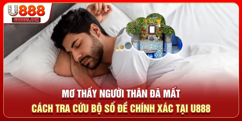 Mơ Thấy Người Thân Đã Mất – Cách Tra Cứu Bộ Số Đề Chính Xác Tại U888