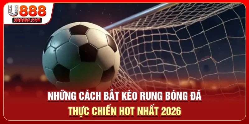 Những Cách Bắt Kèo Rung Bóng Đá Thực Chiến Hot Nhất 2026