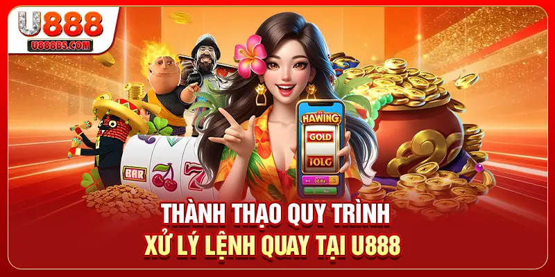 Thành thạo quy trình xử lý lệnh quay tại U888 