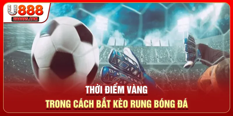 Thời điểm vàng trong cách bắt kèo rung bóng đá