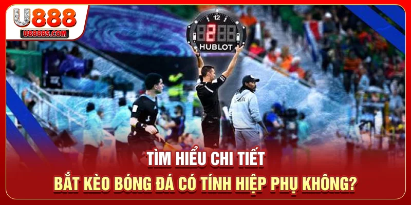 Tìm Hiểu Chi Tiết Bắt Kèo Bóng Đá Có Tính Hiệp Phụ Không?