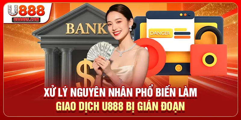 Xử lý nguyên nhân phổ biến làm giao dịch U888 bị gián đoạn